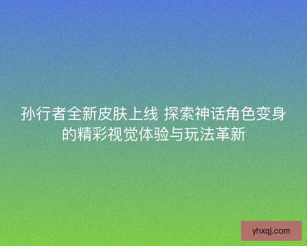 孙行者全新皮肤上线 探索神话角色变身的精彩视觉体验与玩法革新