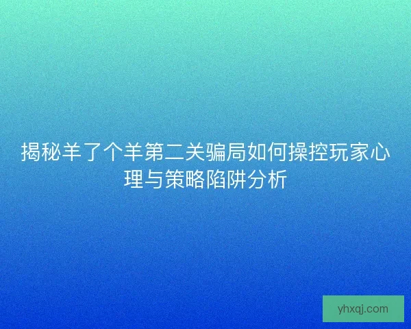 揭秘羊了个羊第二关骗局如何操控玩家心理与策略陷阱分析