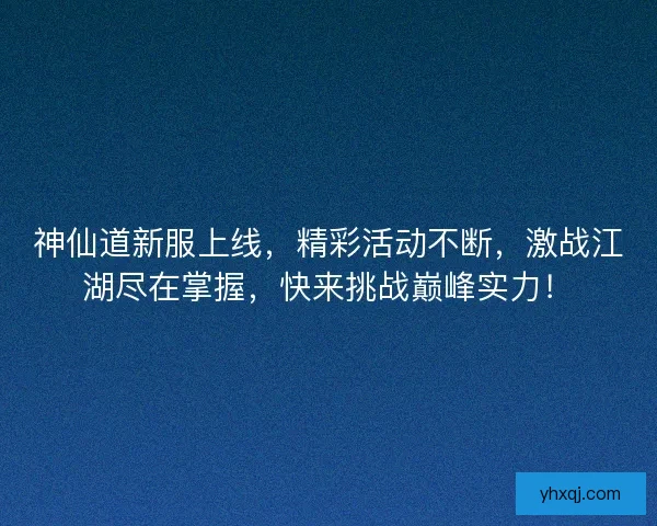 神仙道新服上线，精彩活动不断，激战江湖尽在掌握，快来挑战巅峰实力！