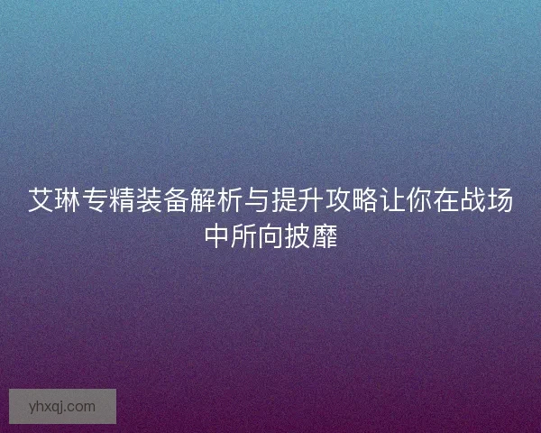 艾琳专精装备解析与提升攻略让你在战场中所向披靡