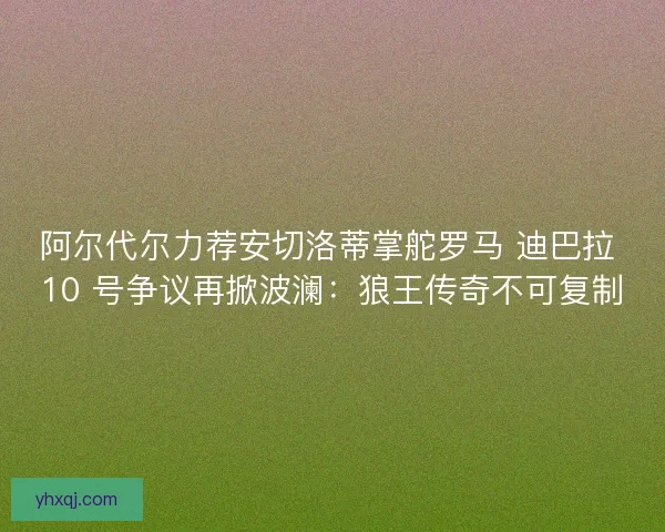 阿尔代尔力荐安切洛蒂掌舵罗马 迪巴拉 10 号争议再掀波澜：狼王传奇不可复制