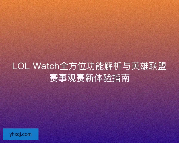 LOL Watch全方位功能解析与英雄联盟赛事观赛新体验指南