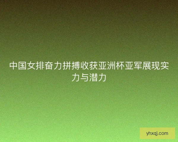 中国女排奋力拼搏收获亚洲杯亚军展现实力与潜力