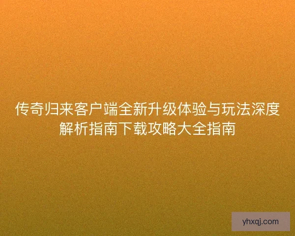 传奇归来客户端全新升级体验与玩法深度解析指南下载攻略大全指南