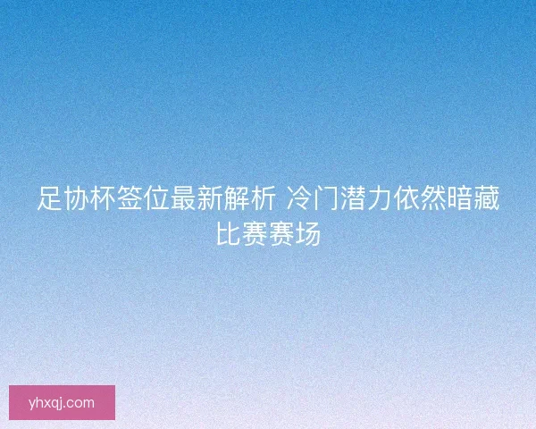 足协杯签位最新解析 冷门潜力依然暗藏比赛赛场