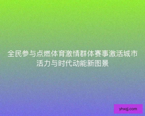 全民参与点燃体育激情群体赛事激活城市活力与时代动能新图景