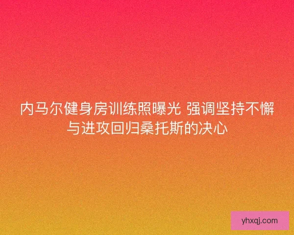 内马尔健身房训练照曝光 强调坚持不懈与进攻回归桑托斯的决心