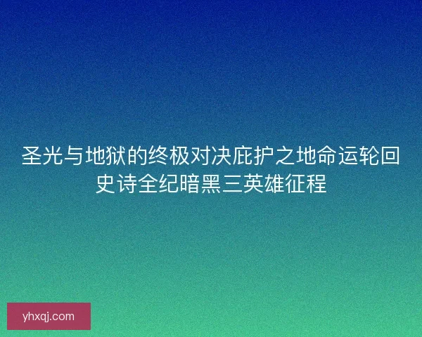 圣光与地狱的终极对决庇护之地命运轮回史诗全纪暗黑三英雄征程