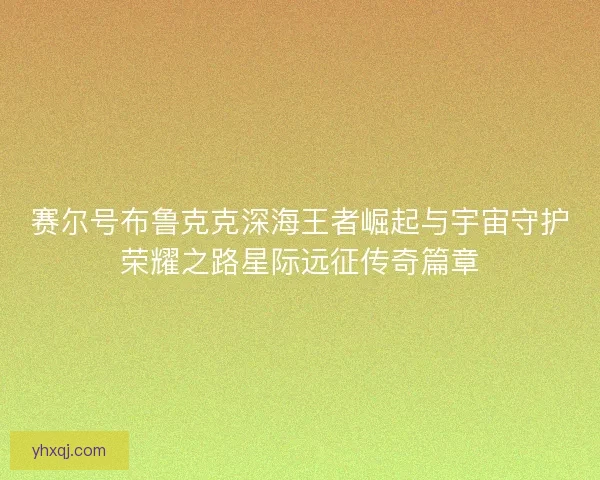 赛尔号布鲁克克深海王者崛起与宇宙守护荣耀之路星际远征传奇篇章